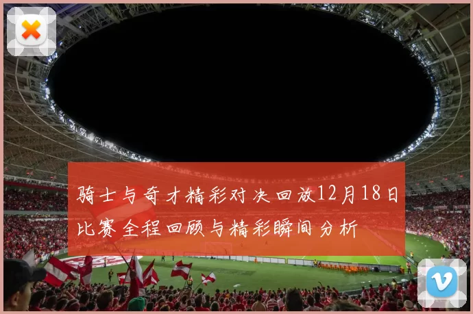 骑士与奇才精彩对决回放12月18日比赛全程回顾与精彩瞬间分析
