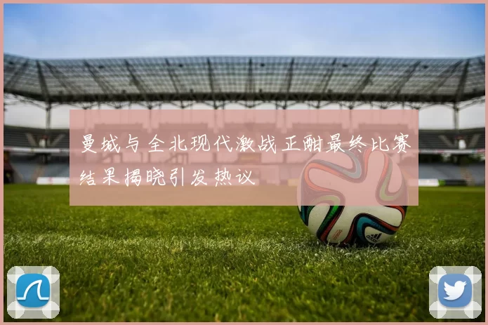 曼城与全北现代激战正酣最终比赛结果揭晓引发热议