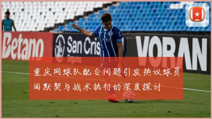 重庆网球队配合问题引发热议球员间默契与战术执行的深度探讨
