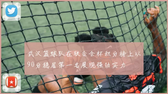武汉篮球队在联合会杯积分榜上以90分稳居第一名展现强劲实力
