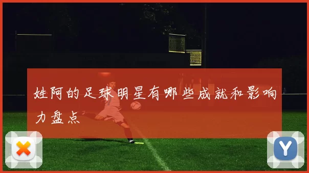 姓阿的足球明星有哪些成就和影响力盘点