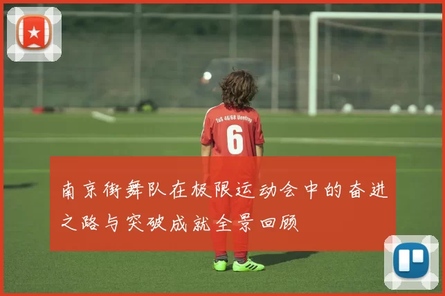 南京街舞队在极限运动会中的奋进之路与突破成就全景回顾