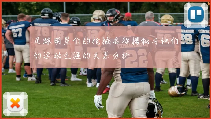 足球明星们的枪械名称揭秘与他们的运动生涯的关系分析