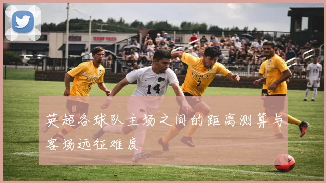 英超各球队主场之间的距离测算与客场远征难度