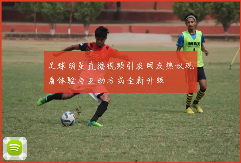 足球明星直播视频引发网友热议观看体验与互动方式全新升级