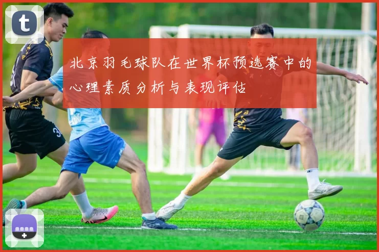 北京羽毛球队在世界杯预选赛中的心理素质分析与表现评估