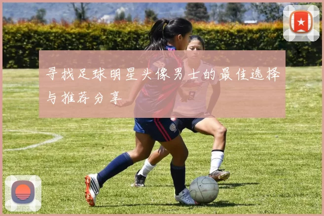 寻找足球明星头像男士的最佳选择与推荐分享