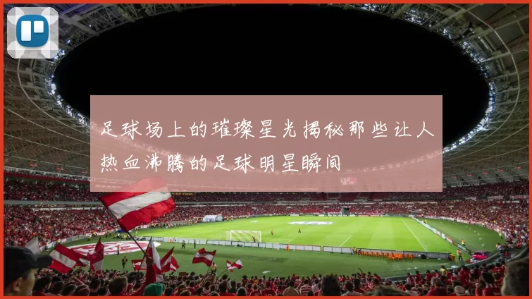 足球场上的璀璨星光揭秘那些让人热血沸腾的足球明星瞬间