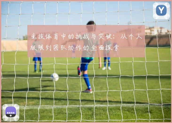 竞技体育中的挑战与突破：从个人极限到团队协作的全面探索