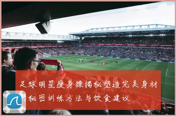 足球明星瘦身操揭秘塑造完美身材的秘密训练方法与饮食建议