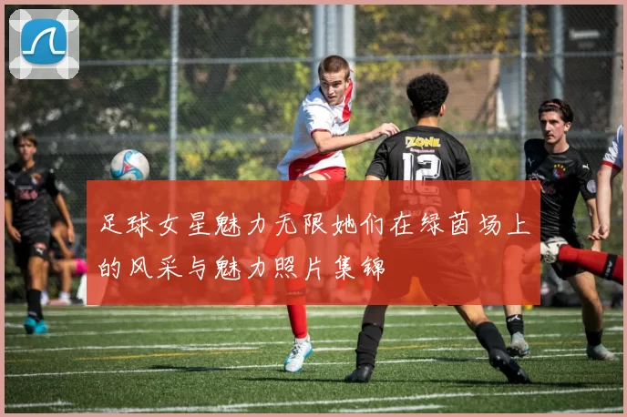 足球女星魅力无限她们在绿茵场上的风采与魅力照片集锦