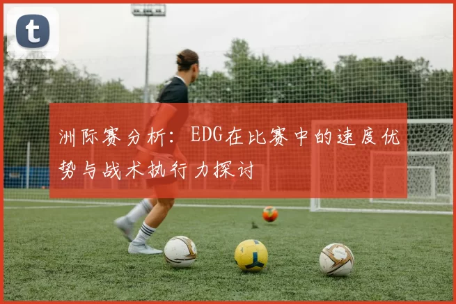 洲际赛分析：EDG在比赛中的速度优势与战术执行力探讨