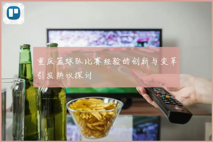 重庆篮球队比赛经验的创新与变革引发热议探讨