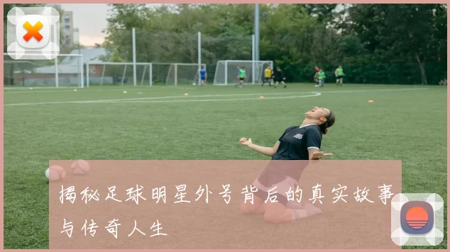 揭秘足球明星外号背后的真实故事与传奇人生