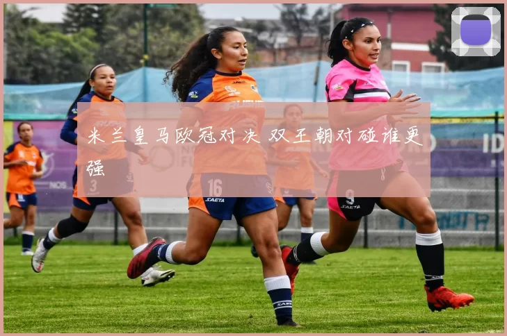 米兰皇马欧冠对决 双王朝对碰谁更强