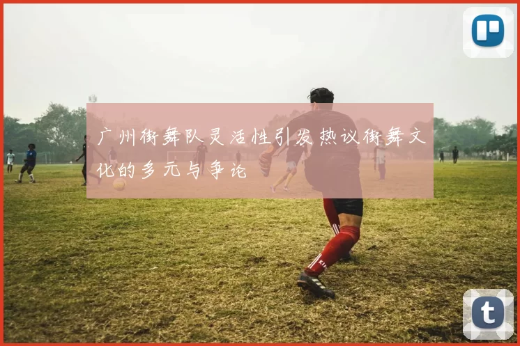 广州街舞队灵活性引发热议街舞文化的多元与争论