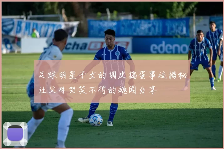 足球明星子女的调皮捣蛋事迹揭秘让父母哭笑不得的趣闻分享