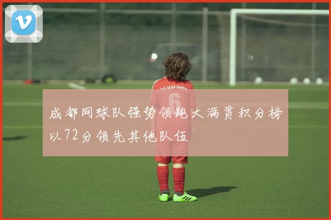 成都网球队强势领跑大满贯积分榜以72分领先其他队伍