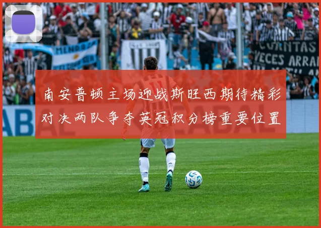 南安普顿主场迎战斯旺西期待精彩对决两队争夺英冠积分榜重要位置