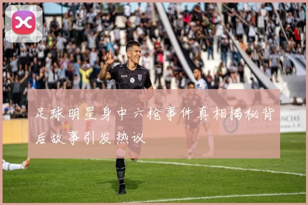足球明星身中六枪事件真相揭秘背后故事引发热议