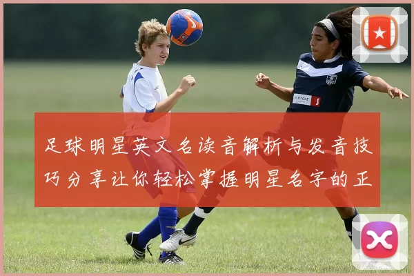 足球明星英文名读音解析与发音技巧分享让你轻松掌握明星名字的正确读音