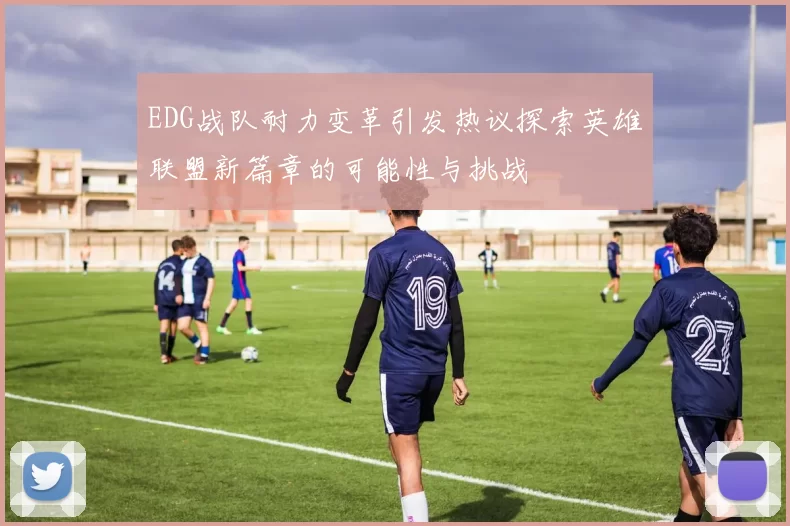 EDG战队耐力变革引发热议探索英雄联盟新篇章的可能性与挑战