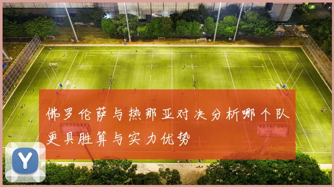 佛罗伦萨与热那亚对决分析哪个队更具胜算与实力优势