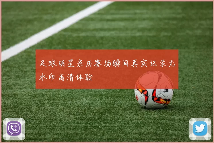足球明星亲历赛场瞬间真实记录无水印高清体验