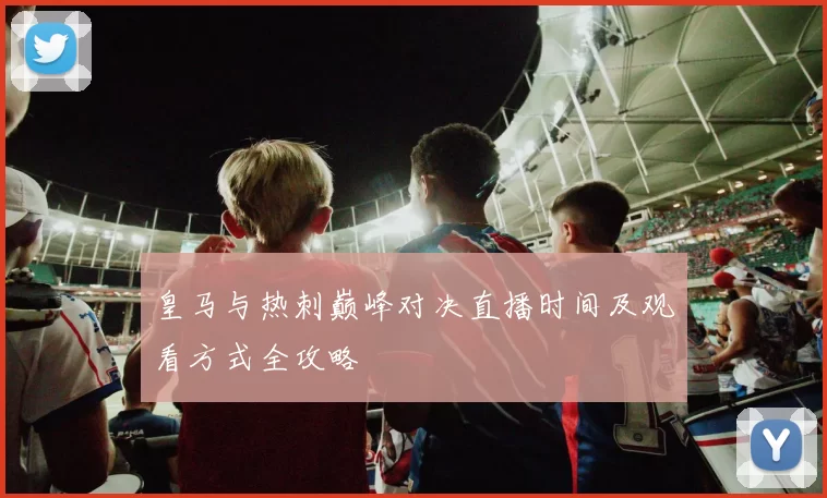 皇马与热刺巅峰对决直播时间及观看方式全攻略
