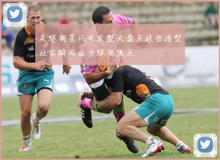 足球明星闪电发型大盘点这些造型让你瞬间成为球场焦点