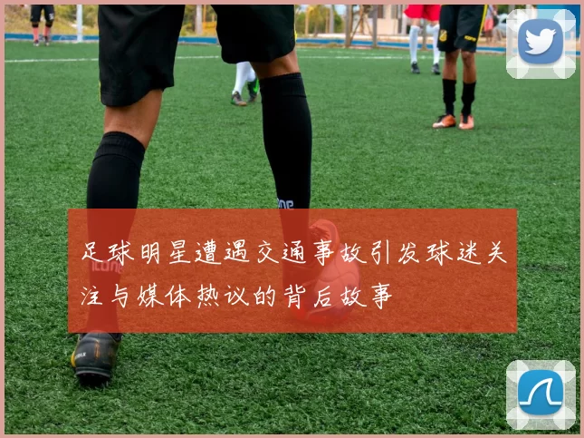 足球明星遭遇交通事故引发球迷关注与媒体热议的背后故事