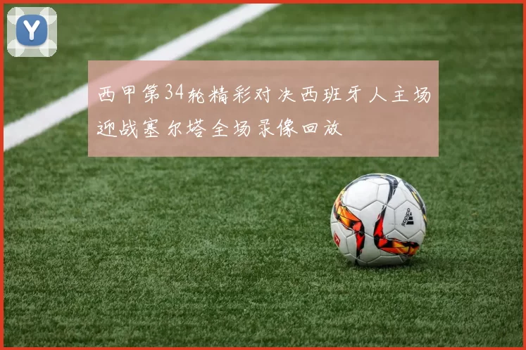西甲第34轮精彩对决西班牙人主场迎战塞尔塔全场录像回放