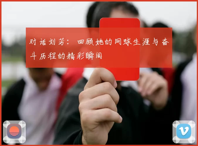 对话刘芳：回顾她的网球生涯与奋斗历程的精彩瞬间