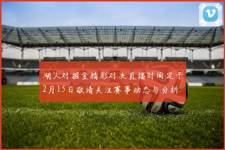 湖人对掘金精彩对决直播时间定于2月15日敬请关注赛事动态与分析