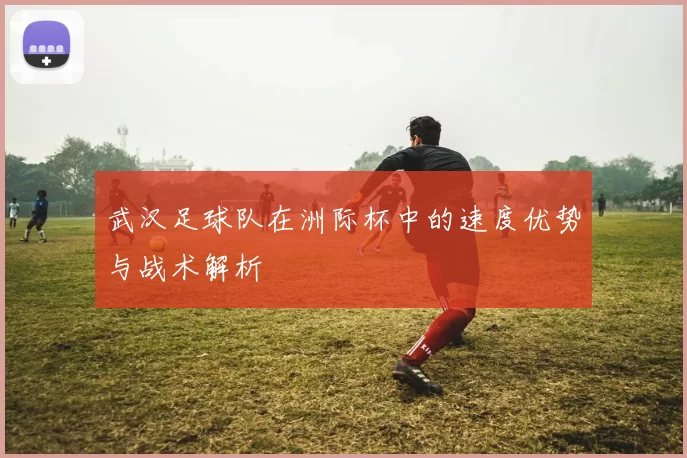 武汉足球队在洲际杯中的速度优势与战术解析