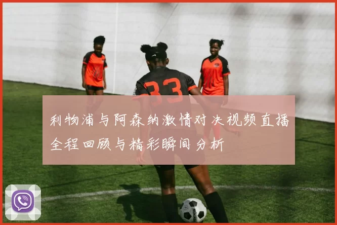 利物浦与阿森纳激情对决视频直播全程回顾与精彩瞬间分析