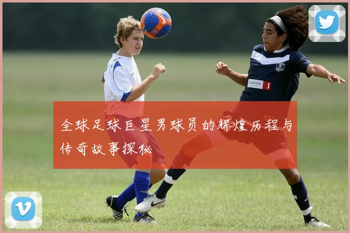 全球足球巨星男球员的辉煌历程与传奇故事探秘