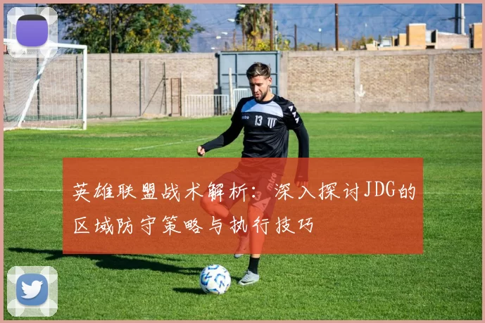 英雄联盟战术解析：深入探讨JDG的区域防守策略与执行技巧