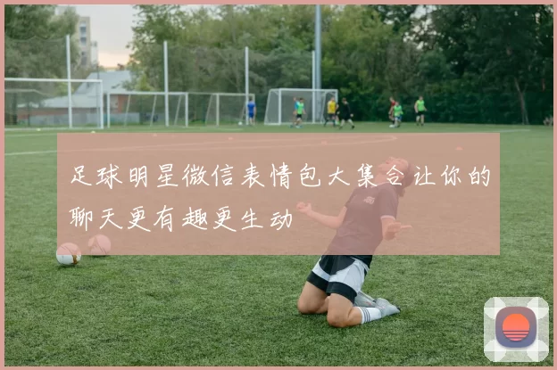 足球明星微信表情包大集合让你的聊天更有趣更生动