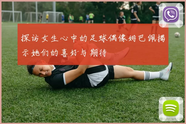 探访女生心中的足球偶像姆巴佩揭示她们的喜好与期待