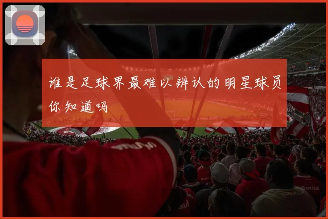 谁是足球界最难以辨认的明星球员你知道吗