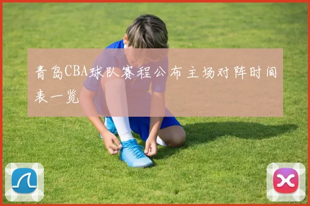 青岛CBA球队赛程公布主场对阵时间表一览