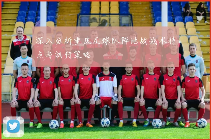 深入分析重庆足球队阵地战战术特点与执行策略
