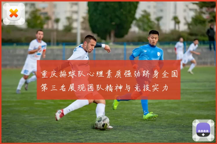 重庆排球队心理素质强劲跻身全国第三名展现团队精神与竞技实力