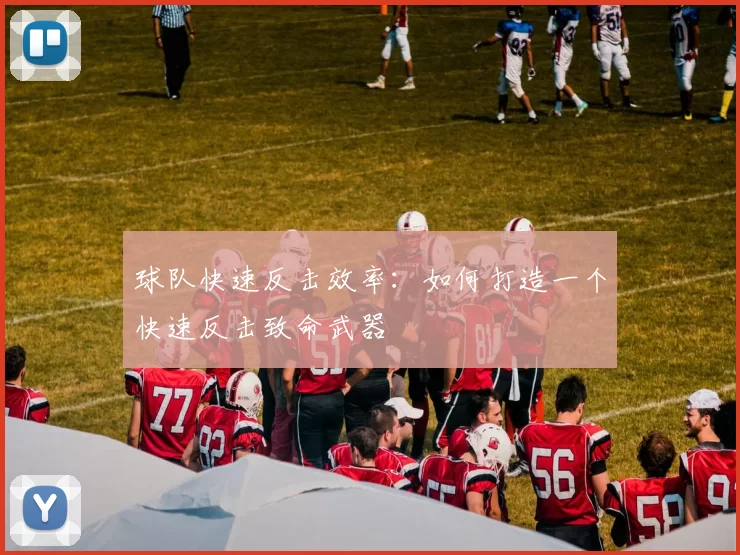 球队快速反击效率：如何打造一个快速反击致命武器