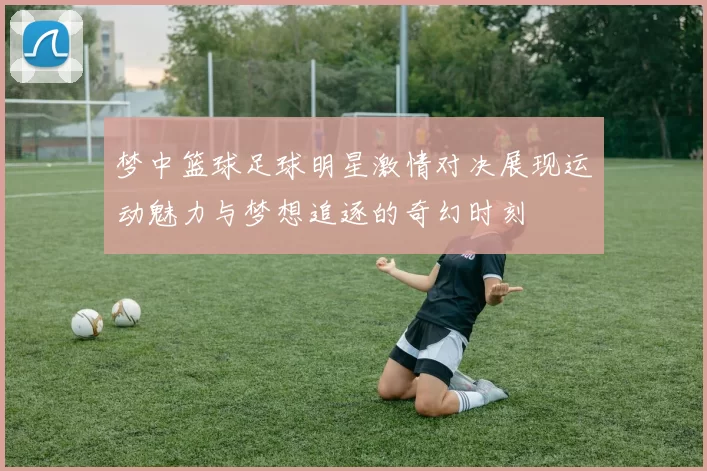 梦中篮球足球明星激情对决展现运动魅力与梦想追逐的奇幻时刻