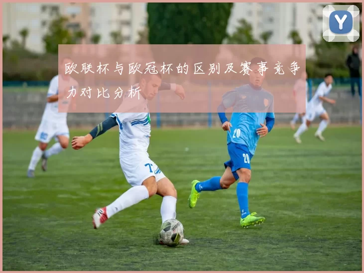 欧联杯与欧冠杯的区别及赛事竞争力对比分析