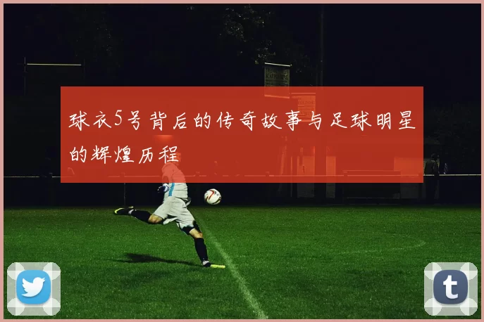 球衣5号背后的传奇故事与足球明星的辉煌历程