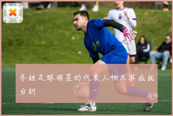 齐姓足球明星的代表人物及其成就分析