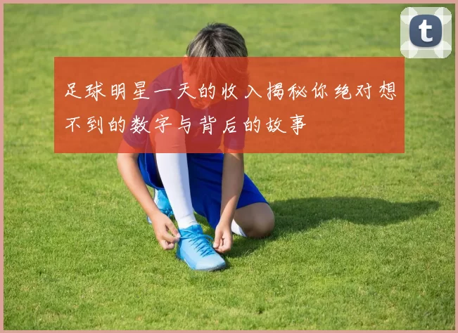 足球明星一天的收入揭秘你绝对想不到的数字与背后的故事